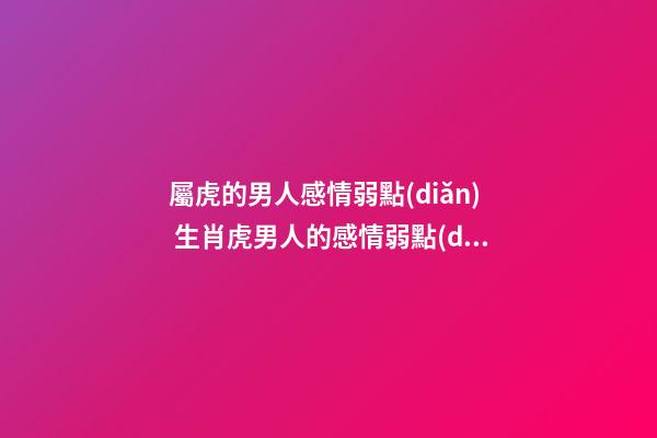 屬虎的男人感情弱點(diǎn) 生肖虎男人的感情弱點(diǎn)